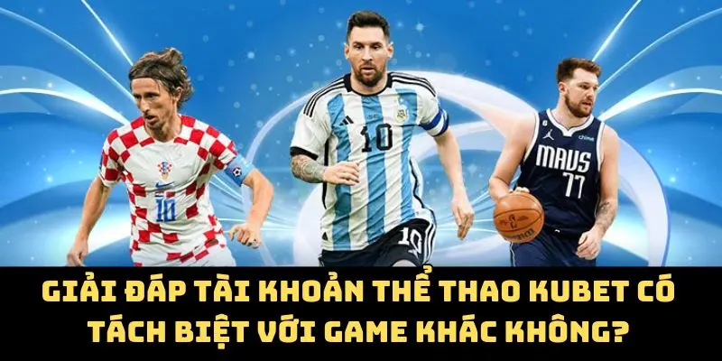 Giải đáp tài khoản thể thao Kubet có tách biệt với game khác không?
