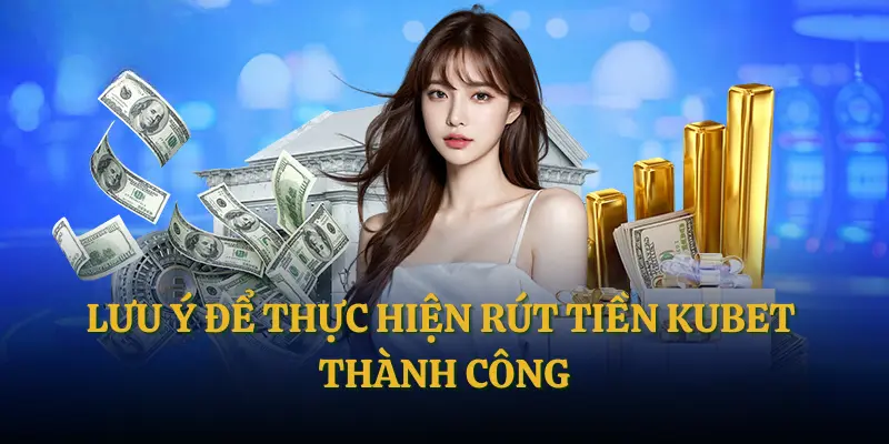 Rút Tiền Kubet | Bí Kíp Giao Dịch Nhanh Chóng Cho Newbie 2 Lưu ý để thực hiện rút tiền Kubet thành công