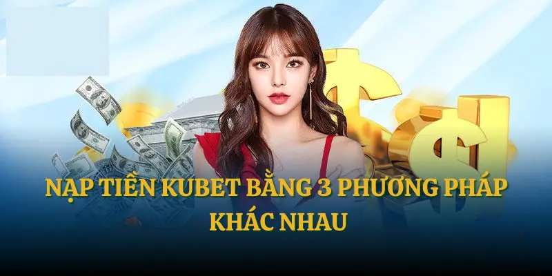Nạp tiền Kubet bằng 3 phương pháp khác nhau
