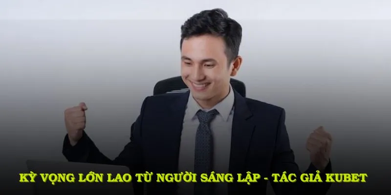Tác Giả KUBET Với Nhiều Thành Tựu Nổi Bật Đặc Biệt 4 Những kỳ vọng lớn lao từ người sáng lập - tác giả KUBET